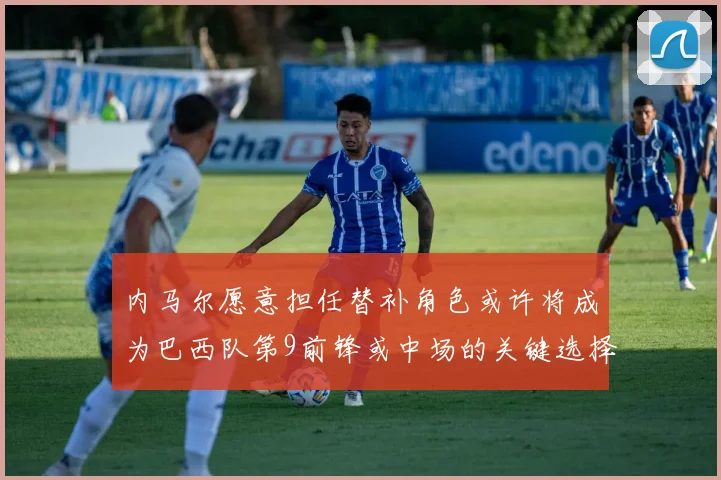 内马尔愿意担任替补角色或许将成为巴西队第9前锋或中场的关键选择
