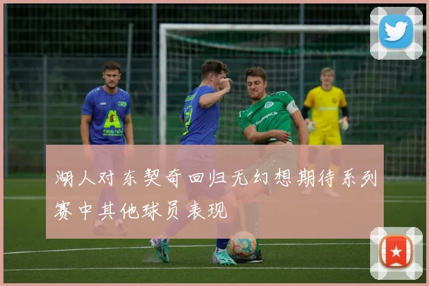 湖人对东契奇回归无幻想期待系列赛中其他球员表现