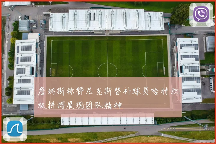 詹姆斯称赞尼克斯替补球员哈特积极拼搏展现团队精神
