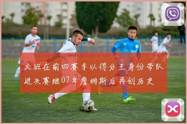 文班在前四赛季以得分王身份带队进决赛继07年詹姆斯后再创历史