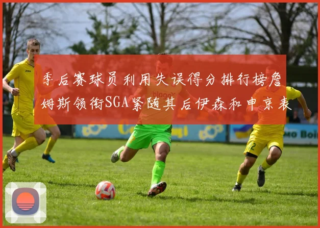 季后赛球员利用失误得分排行榜詹姆斯领衔SGA紧随其后伊森和申京表现不俗
