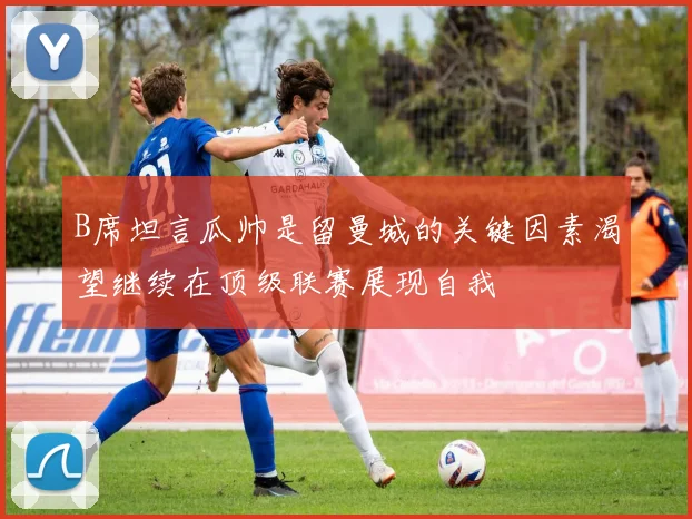B席坦言瓜帅是留曼城的关键因素渴望继续在顶级联赛展现自我