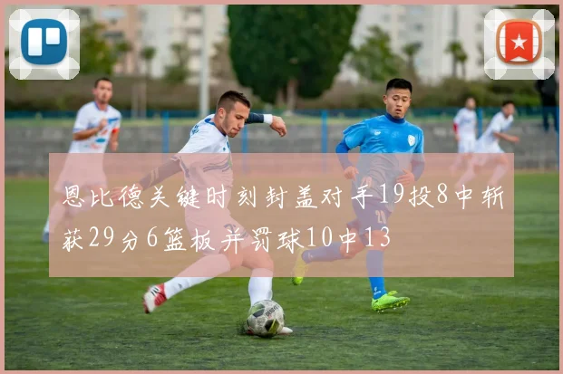恩比德关键时刻封盖对手19投8中斩获29分6篮板并罚球10中13