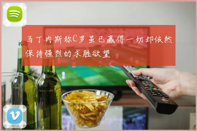 马丁内斯称C罗虽已赢得一切却依然保持强烈的求胜欲望