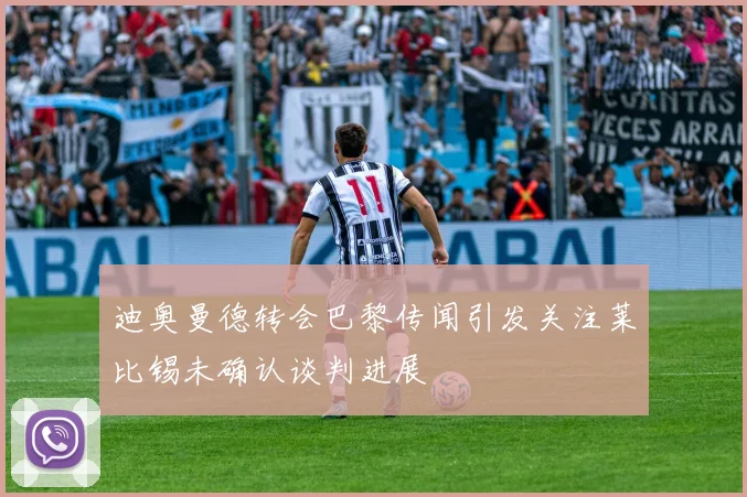 迪奥曼德转会巴黎传闻引发关注莱比锡未确认谈判进展