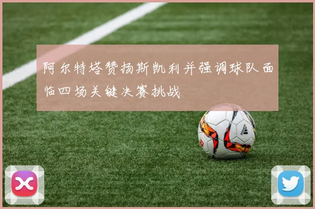 阿尔特塔赞扬斯凯利并强调球队面临四场关键决赛挑战