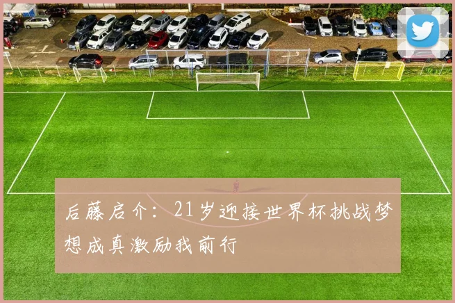 后藤启介：21岁迎接世界杯挑战梦想成真激励我前行